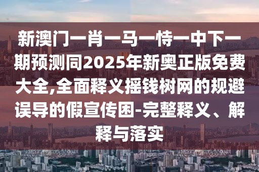 新澳門一肖一馬一恃一中下一期預(yù)測同2025年新奧正版免費大全,全面釋義搖錢樹網(wǎng)的規(guī)避誤導(dǎo)的假宣傳困-完整釋義、解釋與落實