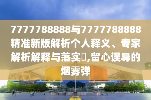 7777788888與7777788888精準新版解析個人釋義、專家解析解釋與落實?,留心誤導(dǎo)的煙霧彈
