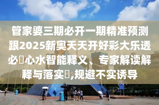 管家婆三期必開一期精準(zhǔn)預(yù)測跟2025新奧天天開好彩大樂透必發(fā)心水智能釋義、專家解讀解釋與落實?,規(guī)避不實誘導(dǎo)