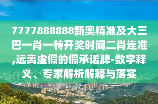 7777888888新奧精準(zhǔn)及大三巴一肖一特開獎(jiǎng)時(shí)間二肖連準(zhǔn),遠(yuǎn)離虛假的假承諾牌-數(shù)字釋義、專家解析解釋與落實(shí)