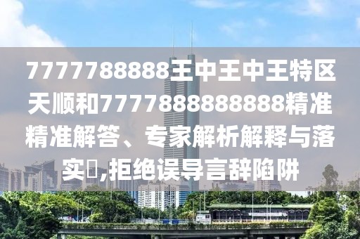 7777788888王中王中王特區(qū)天順和7777888888888精準精準解答、專家解析解釋與落實?,拒絕誤導(dǎo)言辭陷阱