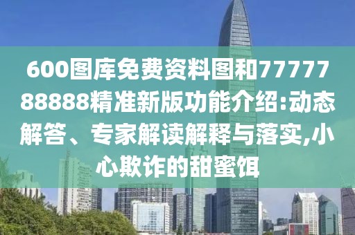 600圖庫(kù)免費(fèi)資料圖和7777788888精準(zhǔn)新版功能介紹:動(dòng)態(tài)解答、專(zhuān)家解讀解釋與落實(shí),小心欺詐的甜蜜餌