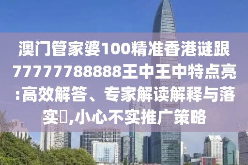澳門管家婆100精準(zhǔn)香港謎跟77777788888王中王中特點亮:高效解答、專家解讀解釋與落實?,小心不實推廣策略