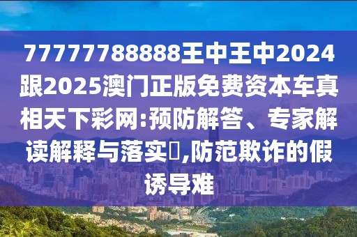 77777788888王中王中2024跟2025澳門(mén)正版免費(fèi)資本車(chē)真相天下彩網(wǎng):預(yù)防解答、專(zhuān)家解讀解釋與落實(shí)?,防范欺詐的假誘導(dǎo)難