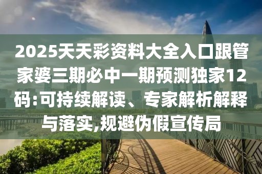 2025天天彩資料大全入口跟管家婆三期必中一期預(yù)測(cè)獨(dú)家12碼:可持續(xù)解讀、專(zhuān)家解析解釋與落實(shí),規(guī)避偽假宣傳局
