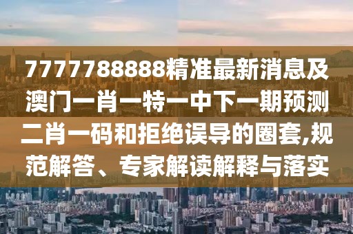 7777788888精準(zhǔn)最新消息及澳門一肖一特一中下一期預(yù)測二肖一碼和拒絕誤導(dǎo)的圈套,規(guī)范解答、專家解讀解釋與落實