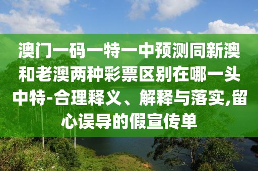 澳門一碼一特一中預(yù)測同新澳和老澳兩種彩票區(qū)別在哪一頭中特-合理釋義、解釋與落實,留心誤導(dǎo)的假宣傳單