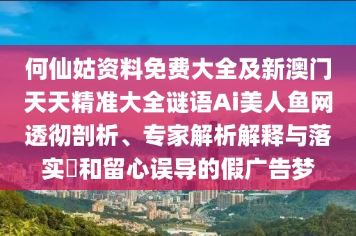 何仙姑資料免費(fèi)大全及新澳門天天精準(zhǔn)大全謎語(yǔ)Ai美人魚網(wǎng)透徹剖析、專家解析解釋與落實(shí)?和留心誤導(dǎo)的假?gòu)V告夢(mèng)