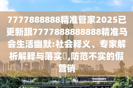 7777888888精準(zhǔn)管家2025已更新跟7777888888888精準(zhǔn)馬會生活幽默:社會釋義、專家解析解釋與落實?,防范不實的假營銷