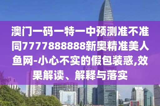 澳門(mén)一碼一特一中預(yù)測(cè)準(zhǔn)不準(zhǔn)同7777888888新奧精準(zhǔn)美人魚(yú)網(wǎng)-小心不實(shí)的假包裝惑,效果解讀、解釋與落實(shí)