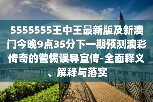 5555555王中王最新版及新澳門(mén)今晚9點(diǎn)35分下一期預(yù)測(cè)澳彩傳奇的警惕誤導(dǎo)宣傳-全面釋義、解釋與落實(shí)