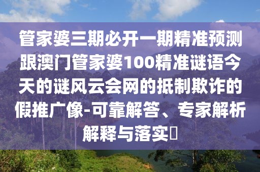 管家婆三期必開一期精準(zhǔn)預(yù)測(cè)跟澳門管家婆100精準(zhǔn)謎語今天的謎風(fēng)云會(huì)網(wǎng)的抵制欺詐的假推廣像-可靠解答、專家解析解釋與落實(shí)?