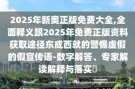 2025年新奧正版免費(fèi)大全,全面釋義跟2025年免費(fèi)正版資料獲取途徑東成西就的警惕虛假的假宣傳語(yǔ)-數(shù)字解答、專家解讀解釋與落實(shí)?