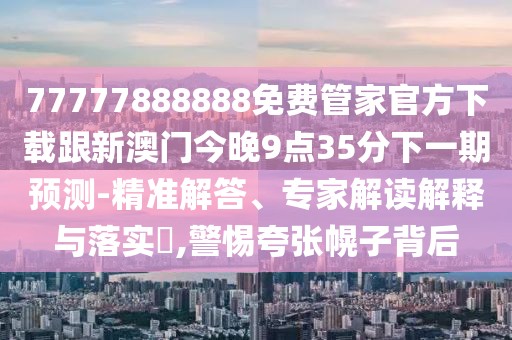 77777888888免費管家官方下載跟新澳門今晚9點35分下一期預測-精準解答、專家解讀解釋與落實?,警惕夸張幌子背后
