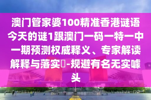 澳門管家婆100精準香港謎語今天的謎1跟澳門一碼一特一中一期預(yù)測權(quán)威釋義、專家解讀解釋與落實?-規(guī)避有名無實噱頭