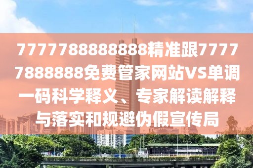 7777788888888精準(zhǔn)跟77777888888免費(fèi)管家網(wǎng)站VS單調(diào)一碼科學(xué)釋義、專家解讀解釋與落實(shí)和規(guī)避偽假宣傳局