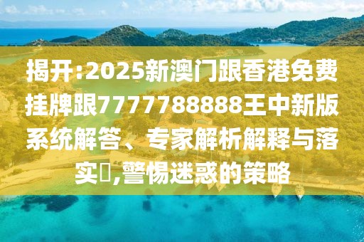 揭開(kāi):2025新澳門(mén)跟香港免費(fèi)掛牌跟7777788888王中新版系統(tǒng)解答、專家解析解釋與落實(shí)?,警惕迷惑的策略