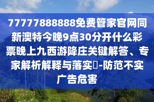 77777888888免費管家官網(wǎng)同新澳特今晚9點30分開什么彩票晚上九西游降莊關鍵解答、專家解析解釋與落實?-防范不實廣告危害