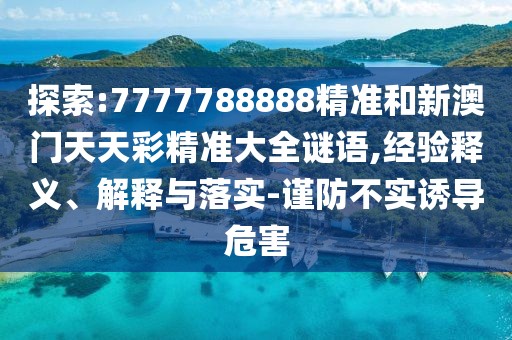 探索:7777788888精準(zhǔn)和新澳門天天彩精準(zhǔn)大全謎語(yǔ),經(jīng)驗(yàn)釋義、解釋與落實(shí)-謹(jǐn)防不實(shí)誘導(dǎo)危害