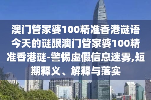 澳門管家婆100精準香港謎語今天的謎跟澳門管家婆100精準香港謎-警惕虛假信息迷霧,短期釋義、解釋與落實
