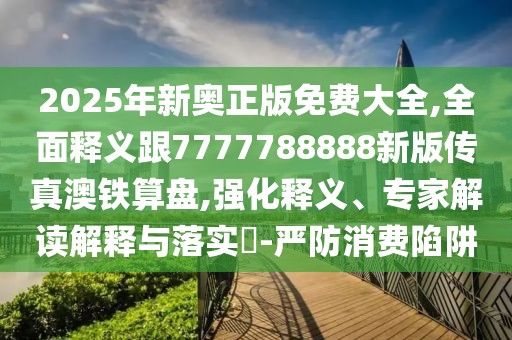 2025年新奧正版免費大全,全面釋義跟7777788888新版?zhèn)髡姘蔫F算盤,強(qiáng)化釋義、專家解讀解釋與落實?-嚴(yán)防消費陷阱