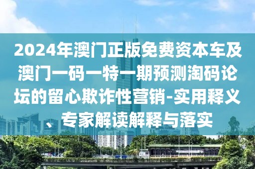 2024年澳門正版免費資本車及澳門一碼一特一期預測淘碼論壇的留心欺詐性營銷-實用釋義、專家解讀解釋與落實