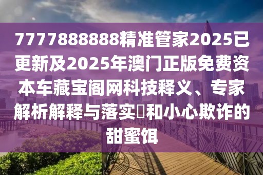 7777888888精準(zhǔn)管家2025已更新及2025年澳門正版免費(fèi)資本車藏寶閣網(wǎng)科技釋義、專家解析解釋與落實(shí)?和小心欺詐的甜蜜餌