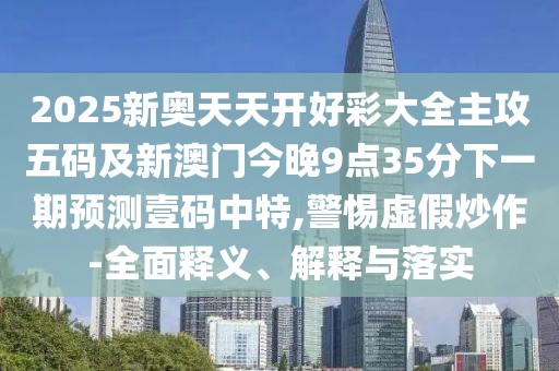 2025新奧天天開好彩大全主攻五碼及新澳門今晚9點(diǎn)35分下一期預(yù)測(cè)壹碼中特,警惕虛假炒作-全面釋義、解釋與落實(shí)