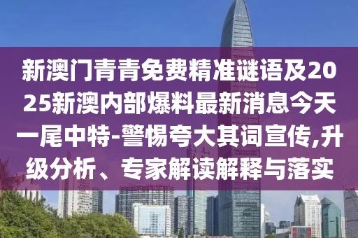 新澳門青青免費(fèi)精準(zhǔn)謎語(yǔ)及2025新澳內(nèi)部爆料最新消息今天一尾中特-警惕夸大其詞宣傳,升級(jí)分析、專家解讀解釋與落實(shí)