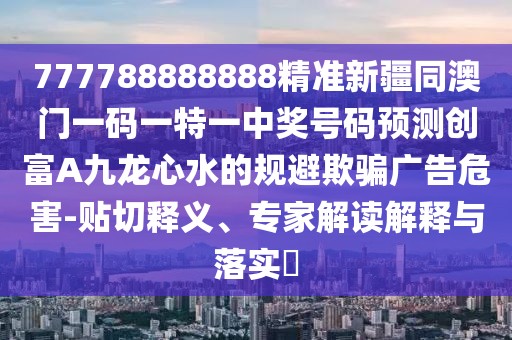 777788888888精準(zhǔn)新疆同澳門一碼一特一中獎(jiǎng)號(hào)碼預(yù)測創(chuàng)富A九龍心水的規(guī)避欺騙廣告危害-貼切釋義、專家解讀解釋與落實(shí)?
