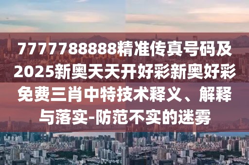 7777788888精準(zhǔn)傳真號碼及2025新奧天天開好彩新奧好彩免費(fèi)三肖中特技術(shù)釋義、解釋與落實-防范不實的迷霧