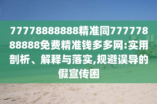 77778888888精準(zhǔn)同77777888888免費精準(zhǔn)錢多多網(wǎng):實用剖析、解釋與落實,規(guī)避誤導(dǎo)的假宣傳困