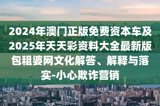 2024年澳門(mén)正版免費(fèi)資本車(chē)及2025年天天彩資料大全最新版包租婆網(wǎng)文化解答、解釋與落實(shí)-小心欺詐營(yíng)銷(xiāo)