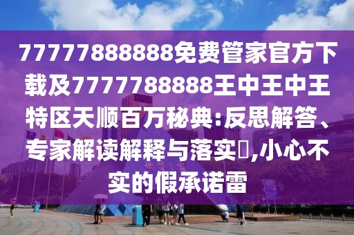 77777888888免費(fèi)管家官方下載及7777788888王中王中王特區(qū)天順百萬(wàn)秘典:反思解答、專家解讀解釋與落實(shí)?,小心不實(shí)的假承諾雷