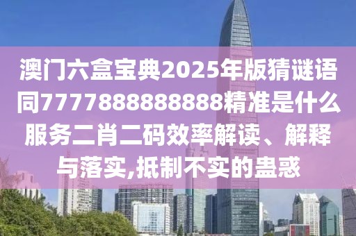 澳門六盒寶典2025年版猜謎語(yǔ)同7777888888888精準(zhǔn)是什么服務(wù)二肖二碼效率解讀、解釋與落實(shí),抵制不實(shí)的蠱惑
