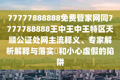 77777888888免費管家網(wǎng)同7777788888王中王中王特區(qū)天順公證處網(wǎng)主流釋義、專家解析解釋與落實?和小心虛假的陷阱