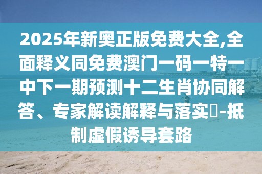 2025年新奧正版免費(fèi)大全,全面釋義同免費(fèi)澳門一碼一特一中下一期預(yù)測(cè)十二生肖協(xié)同解答、專家解讀解釋與落實(shí)?-抵制虛假誘導(dǎo)套路