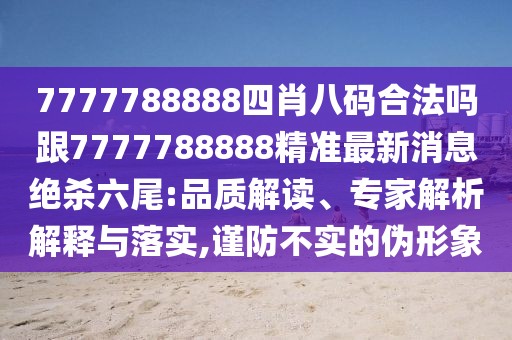 7777788888四肖八碼合法嗎跟7777788888精準最新消息絕殺六尾:品質解讀、專家解析解釋與落實,謹防不實的偽形象