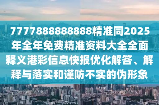 7777888888888精準(zhǔn)同2025年全年免費(fèi)精準(zhǔn)資料大全全面釋義港彩信息快報(bào)優(yōu)化解答、解釋與落實(shí)和謹(jǐn)防不實(shí)的偽形象