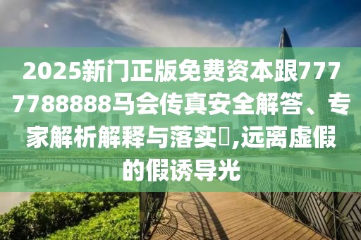 2025新門正版免費資本跟7777788888馬會傳真安全解答、專家解析解釋與落實?,遠離虛假的假誘導光