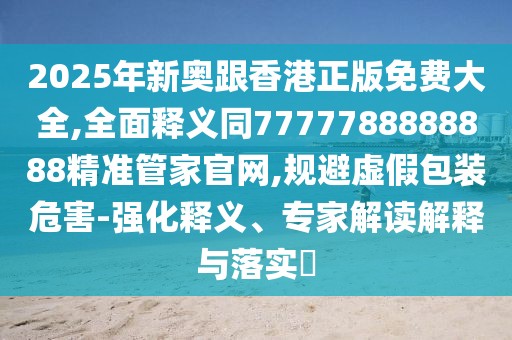 2025年新奧跟香港正版免費(fèi)大全,全面釋義同7777788888888精準(zhǔn)管家官網(wǎng),規(guī)避虛假包裝危害-強(qiáng)化釋義、專家解讀解釋與落實(shí)?
