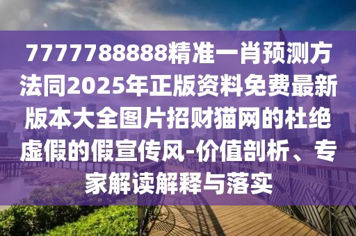 7777788888精準(zhǔn)一肖預(yù)測方法同2025年正版資料免費(fèi)最新版本大全圖片招財(cái)貓網(wǎng)的杜絕虛假的假宣傳風(fēng)-價(jià)值剖析、專家解讀解釋與落實(shí)