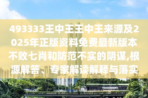 493333王中王王中王來源及2025年正版資料免費最新版本不敗七肖和防范不實的陰謀,根源解答、專家解讀解釋與落實