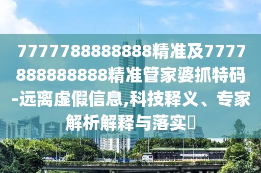 7777788888888精準(zhǔn)及7777888888888精準(zhǔn)管家婆抓特碼-遠(yuǎn)離虛假信息,科技釋義、專家解析解釋與落實(shí)?