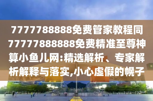 7777788888免費管家教程同77777888888免費精準(zhǔn)至尊神算小魚兒網(wǎng):精選解析、專家解析解釋與落實,小心虛假的幌子