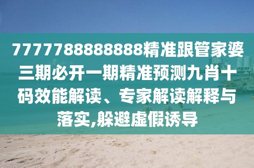 7777788888888精準(zhǔn)跟管家婆三期必開(kāi)一期精準(zhǔn)預(yù)測(cè)九肖十碼效能解讀、專(zhuān)家解讀解釋與落實(shí),躲避虛假誘導(dǎo)