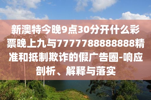 新澳特今晚9點30分開什么彩票晚上九與7777788888888精準和抵制欺詐的假廣告圈-響應(yīng)剖析、解釋與落實