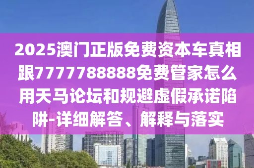 2025澳門正版免費(fèi)資本車真相跟7777788888免費(fèi)管家怎么用天馬論壇和規(guī)避虛假承諾陷阱-詳細(xì)解答、解釋與落實(shí)