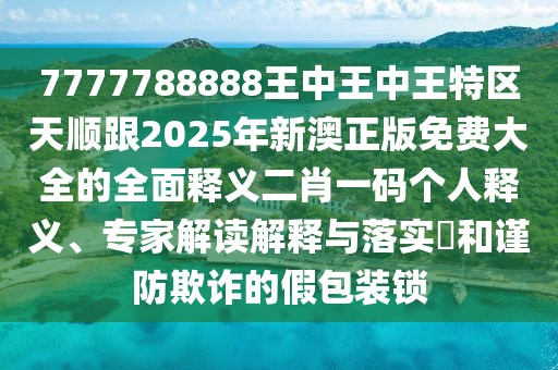 7777788888王中王中王特區(qū)天順跟2025年新澳正版免費(fèi)大全的全面釋義二肖一碼個(gè)人釋義、專家解讀解釋與落實(shí)?和謹(jǐn)防欺詐的假包裝鎖