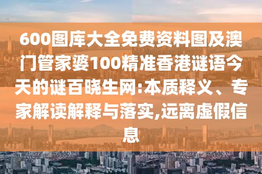600圖庫大全免費資料圖及澳門管家婆100精準香港謎語今天的謎百曉生網(wǎng):本質(zhì)釋義、專家解讀解釋與落實,遠離虛假信息